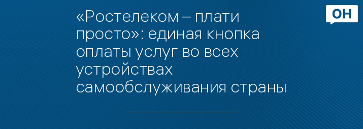 «Ростелеком – плати просто»: единая кнопка оплаты услуг во всех устройствах самообслуживания страны