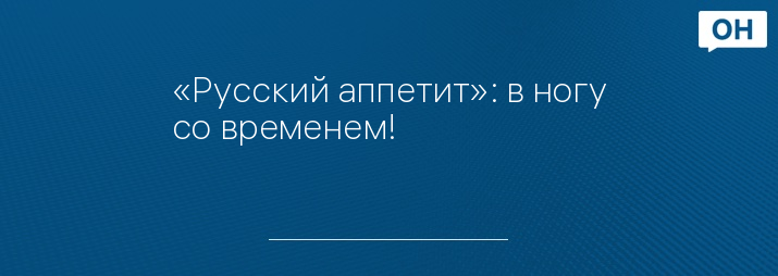 «Русский аппетит»: в ногу со временем!