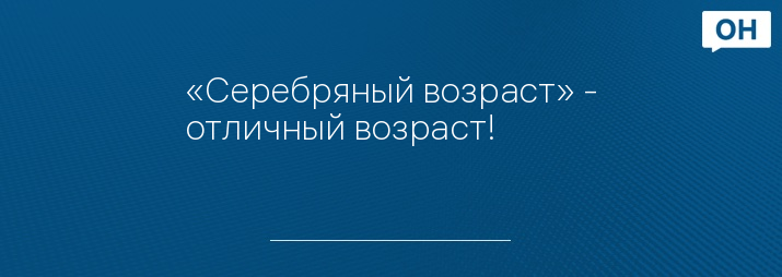 «Серебряный возраст» - отличный возраст!