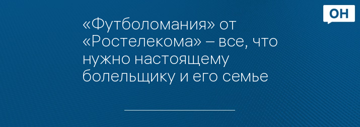 «Футболомания» от «Ростелекома» – все, что нужно настоящему болельщику и его семье