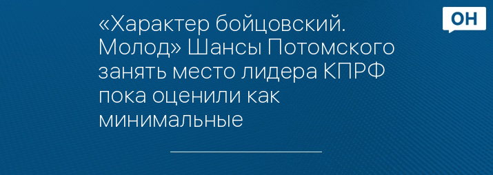 «Характер бойцовский. Молод» Шансы Потомского занять место лидера КПРФ пока оценили как минимальные