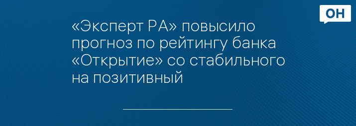 «Эксперт РА» повысило прогноз по рейтингу банка «Открытие» со стабильного на позитивный