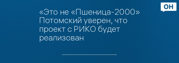 «Это не «Пшеница-2000» Потомский уверен, что проект с РИКО будет реализован