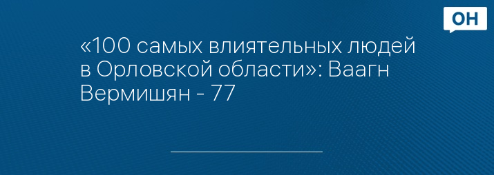 «100 самых влиятельных людей в Орловской области»: Ваагн Вермишян - 77