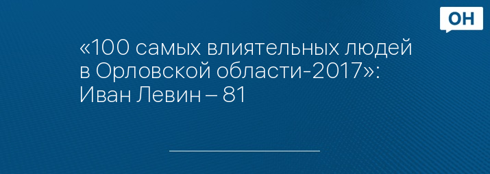 «100 самых влиятельных людей в Орловской области-2017»: Иван Левин – 81