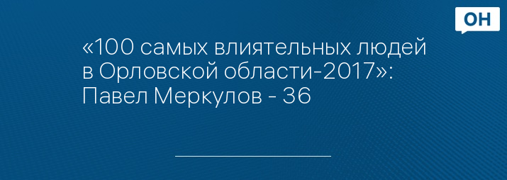 «100 самых влиятельных людей в Орловской области-2017»: Павел Меркулов - 36