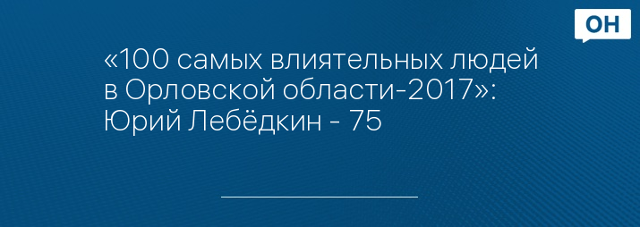 «100 самых влиятельных людей в Орловской области-2017»: Юрий Лебёдкин - 75