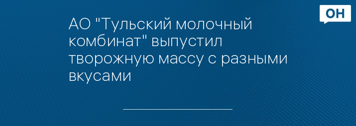 АО "Тульский молочный комбинат" выпустил творожную массу с разными вкусами