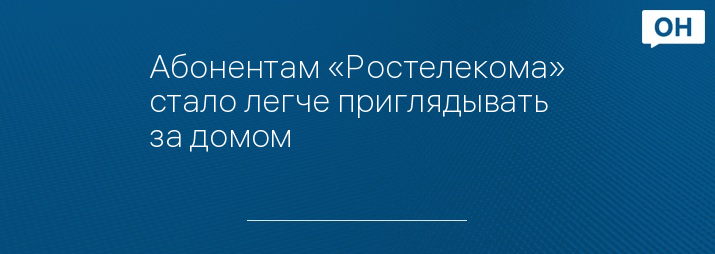 Абонентам «Ростелекома» стало легче приглядывать за домом