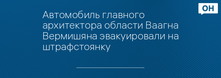 Автомобиль главного архитектора области Ваагна Вермишяна эвакуировали на штрафстоянку