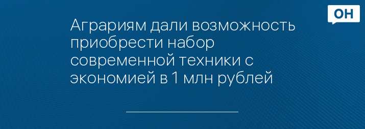 Аграриям дали возможность приобрести набор современной техники с экономией в 1 млн рублей