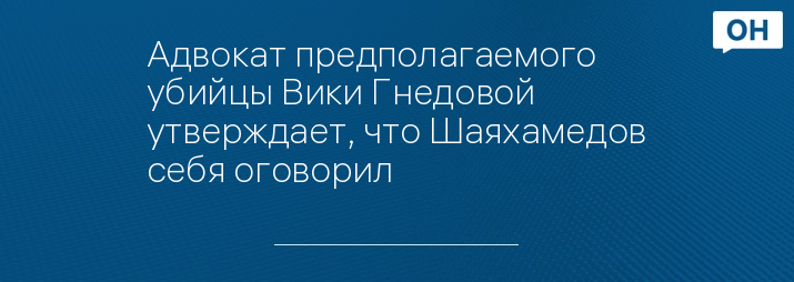 Адвокат предполагаемого убийцы Вики Гнедовой утверждает, что Шаяхамедов себя оговорил