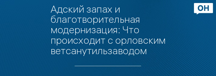 Адский запах и благотворительная модернизация: Что происходит с орловским ветсанутильзаводом