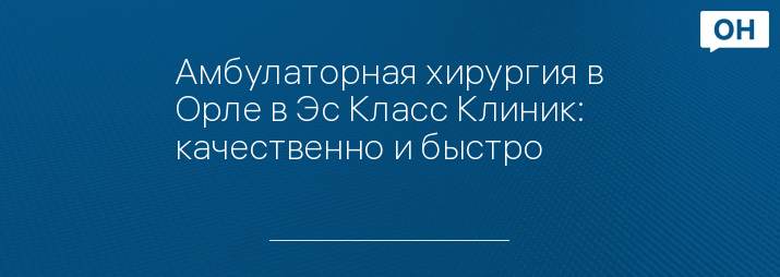Амбулаторная хирургия в Орле в Эс Класс Клиник: качественно и быстро