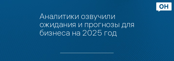 Аналитики озвучили ожидания и прогнозы для бизнеса на 2025 год