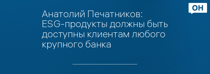 Анатолий Печатников: ESG-продукты должны быть доступны клиентам любого крупного банка