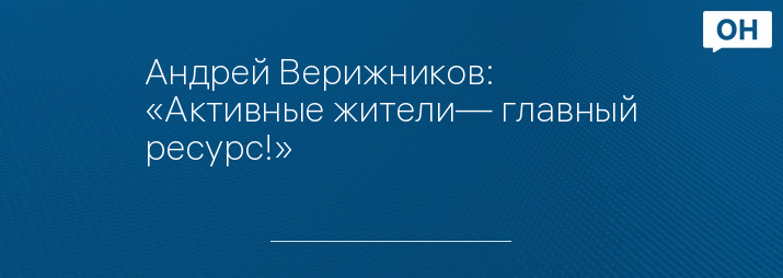 Андрей Верижников: «Активные жители— главный ресурс!»