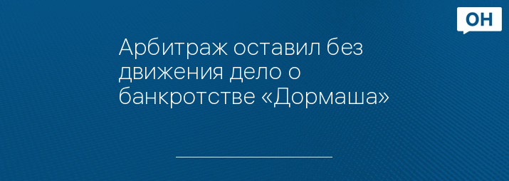 Арбитраж оставил без движения дело о банкротстве «Дормаша»