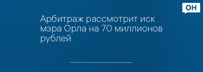 Арбитраж рассмотрит иск мэра Орла на 70 миллионов рублей