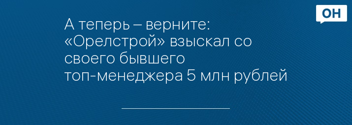 А теперь – верните: «Орелстрой» взыскал со своего бывшего топ-менеджера 5 млн рублей