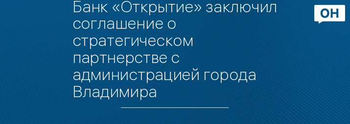 Банк «Открытие» заключил соглашение о стратегическом партнерстве с администрацией города Владимира