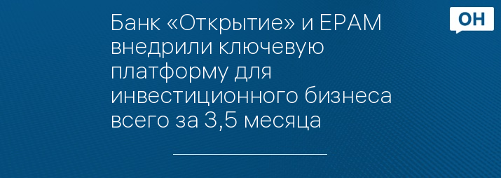 Банк «Открытие» и EPAM внедрили ключевую платформу для инвестиционного бизнеса всего за 3,5 месяца