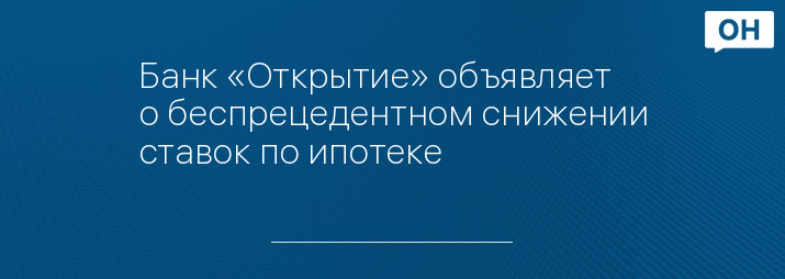 Банк «Открытие» объявляет о беспрецедентном снижении ставок по ипотеке