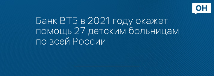Банк ВТБ в 2021 году окажет помощь 27 детским больницам по всей России