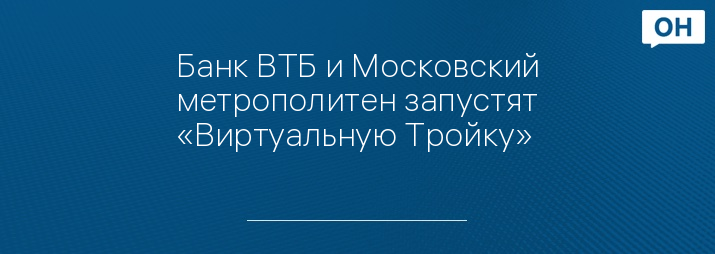 Банк ВТБ и Московский метрополитен запустят «Виртуальную Тройку»