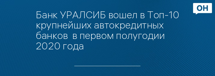 Банк УРАЛСИБ вошел в Топ-10 крупнейших автокредитных банков  в первом полугодии 2020 года