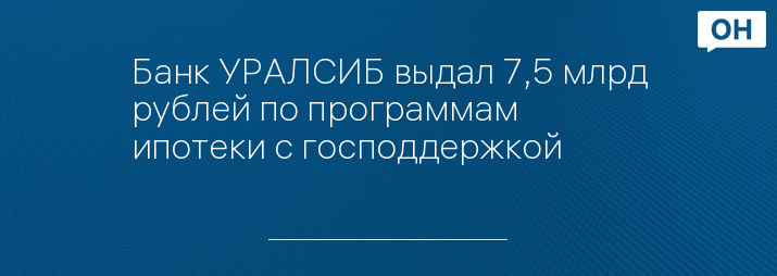 Банк УРАЛСИБ выдал 7,5 млрд рублей по программам ипотеки с господдержкой