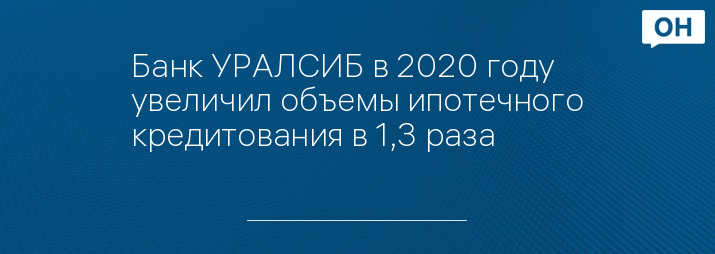 Банк УРАЛСИБ в 2020 году увеличил объемы ипотечного кредитования в 1,3 раза