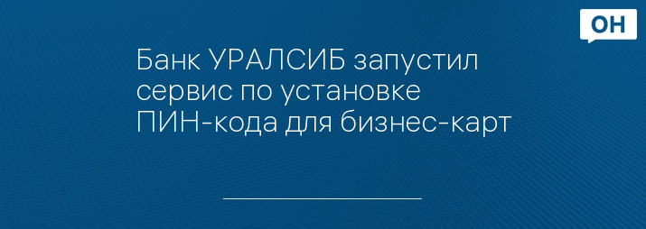 Банк УРАЛСИБ запустил сервис по установке ПИН-кода для бизнес-карт