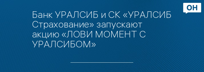 Банк УРАЛСИБ и СК «УРАЛСИБ Страхование» запускают акцию «ЛОВИ МОМЕНТ С УРАЛСИБОМ»