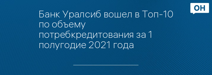 Банк Уралсиб вошел в Топ-10 по объему потребкредитования за 1 полугодие 2021 года