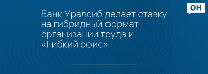 Банк Уралсиб делает ставку на гибридный формат организации труда и «Гибкий офис»