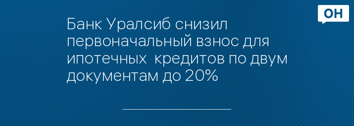 Банк Уралсиб снизил первоначальный взнос для ипотечных  кредитов по двум документам до 20%