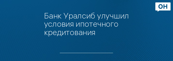 Банк Уралсиб улучшил условия ипотечного кредитования 