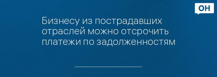 Бизнесу из пострадавших отраслей можно отсрочить платежи по задолженностям