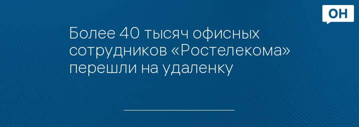 Более 40 тысяч офисных сотрудников «Ростелекома» перешли на удаленку