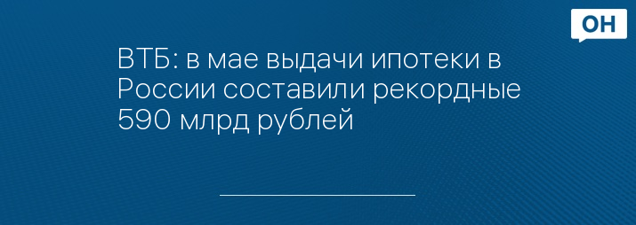 ВТБ: в мае выдачи ипотеки в России составили рекордные 590 млрд рублей