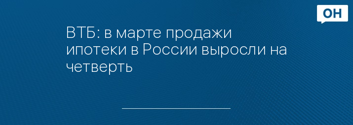 ВТБ: в марте продажи ипотеки в России выросли на четверть