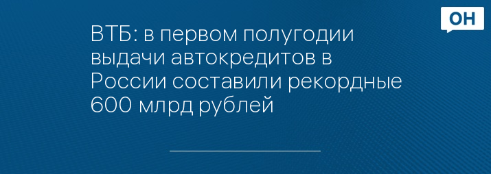 ВТБ: в первом полугодии выдачи автокредитов в России составили рекордные 600 млрд рублей