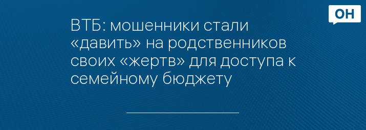 ВТБ: мошенники стали «давить» на родственников своих «жертв» для доступа к семейному бюджету