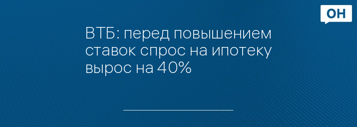 ВТБ: перед повышением ставок спрос на ипотеку вырос на 40%