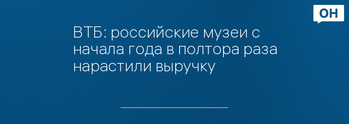 ВТБ: российские музеи с начала года в полтора раза нарастили выручку