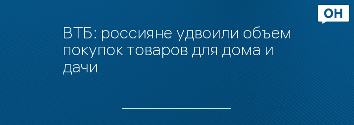 ВТБ: россияне удвоили объем покупок товаров для дома и дачи