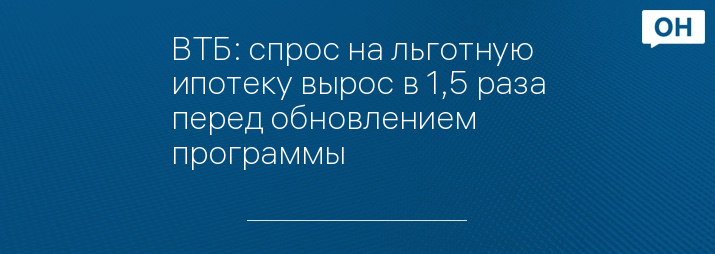 ВТБ: спрос на льготную ипотеку вырос в 1,5 раза перед обновлением программы