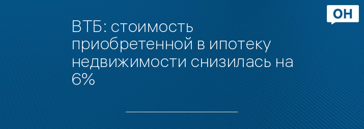 ВТБ: стоимость приобретенной в ипотеку недвижимости снизилась на 6%