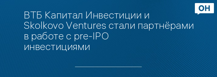 ВТБ Капитал Инвестиции и Skolkovo Ventures стали партнёрами в работе с pre-IPO инвестициями